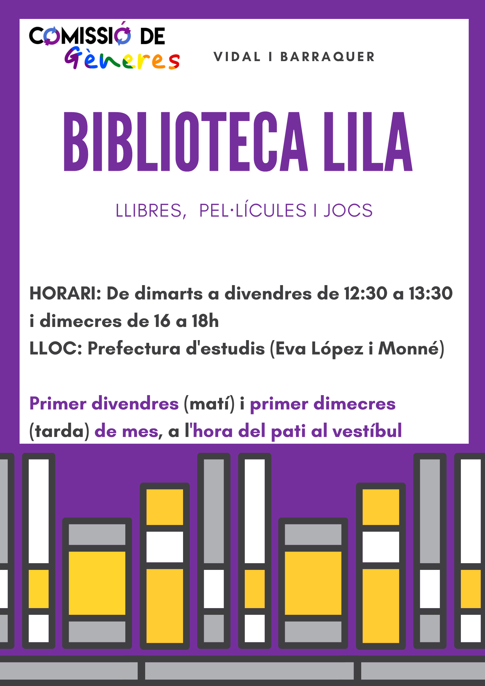 Cartell de la Biblioteca Lila de la Comissió de GènereS: llibres, pel·lícules i jocs. Horari: de dimarts a divendres de 12.30 a 13.30 h i dimecres de 16 a 18 h, a la Prefectura d’estudis. El primer divendres (matí) i el primer dimecres (tarda) de cada mes, a l’hora del pati, al vestíbul.